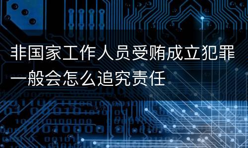 非国家工作人员受贿成立犯罪一般会怎么追究责任