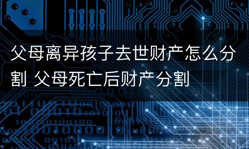 父母离异孩子去世财产怎么分割 父母死亡后财产分割