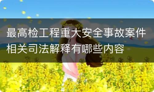 最高检工程重大安全事故案件相关司法解释有哪些内容