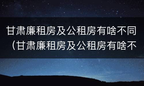 甘肃廉租房及公租房有啥不同（甘肃廉租房及公租房有啥不同之处）