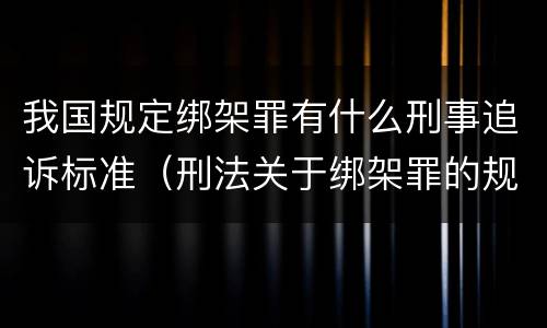 我国规定绑架罪有什么刑事追诉标准（刑法关于绑架罪的规定）