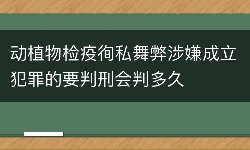 动植物检疫徇私舞弊涉嫌成立犯罪的要判刑会判多久