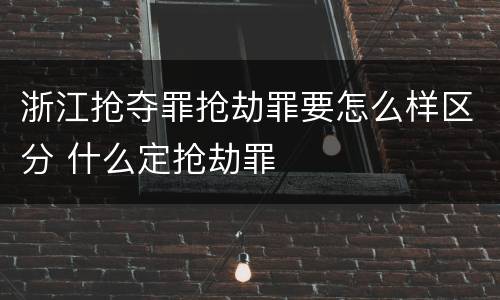 浙江抢夺罪抢劫罪要怎么样区分 什么定抢劫罪