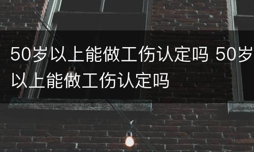 50岁以上能做工伤认定吗 50岁以上能做工伤认定吗