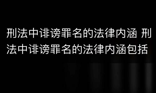 刑法中诽谤罪名的法律内涵 刑法中诽谤罪名的法律内涵包括