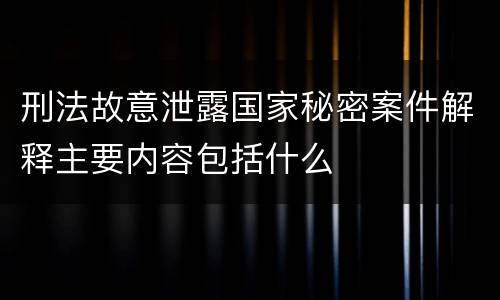 刑法故意泄露国家秘密案件解释主要内容包括什么