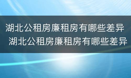 湖北公租房廉租房有哪些差异 湖北公租房廉租房有哪些差异呢