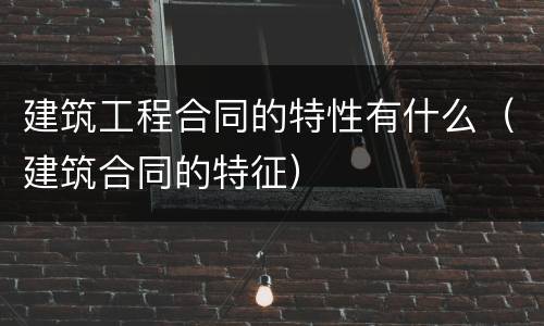 建筑工程合同的特性有什么（建筑合同的特征）