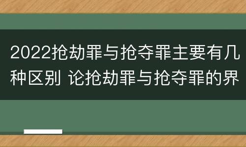 2022抢劫罪与抢夺罪主要有几种区别 论抢劫罪与抢夺罪的界限