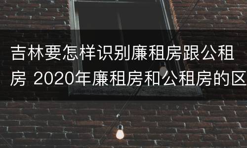 吉林要怎样识别廉租房跟公租房 2020年廉租房和公租房的区别