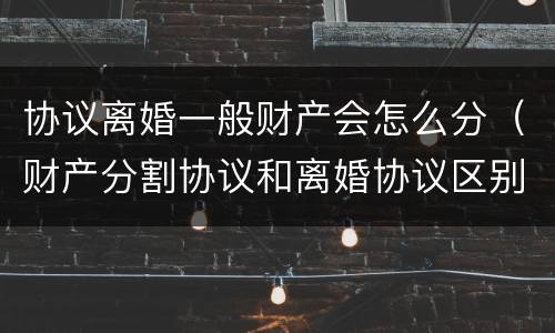 协议离婚一般财产会怎么分（财产分割协议和离婚协议区别）