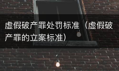 虚假破产罪处罚标准（虚假破产罪的立案标准）