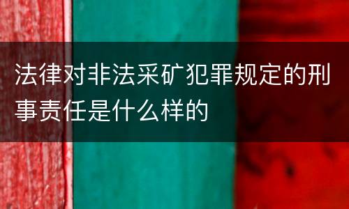 法律对非法采矿犯罪规定的刑事责任是什么样的