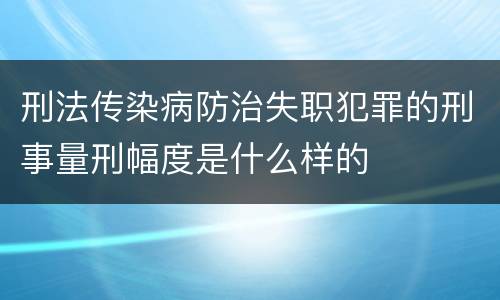 刑法传染病防治失职犯罪的刑事量刑幅度是什么样的