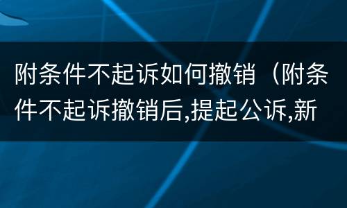 附条件不起诉如何撤销（附条件不起诉撤销后,提起公诉,新的案件怎么移交）