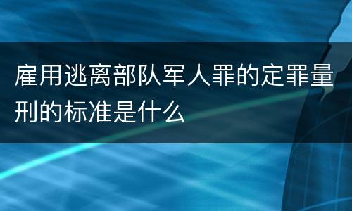 雇用逃离部队军人罪的定罪量刑的标准是什么