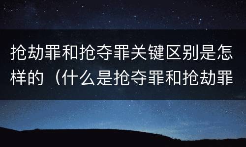 抢劫罪和抢夺罪关键区别是怎样的（什么是抢夺罪和抢劫罪）
