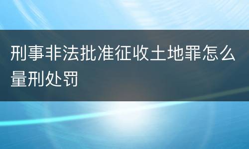刑事非法批准征收土地罪怎么量刑处罚