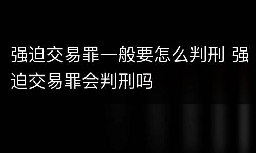 强迫交易罪一般要怎么判刑 强迫交易罪会判刑吗