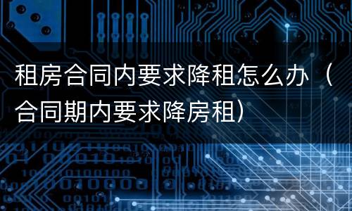 租房合同内要求降租怎么办（合同期内要求降房租）