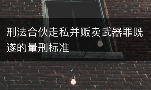 刑法合伙走私并贩卖武器罪既遂的量刑标准
