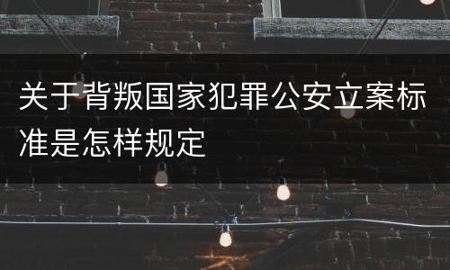 关于背叛国家犯罪公安立案标准是怎样规定
