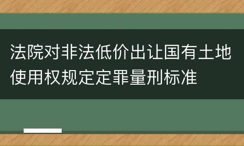 法院对非法低价出让国有土地使用权规定定罪量刑标准