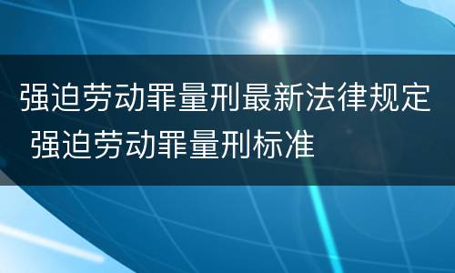 强迫劳动罪量刑最新法律规定 强迫劳动罪量刑标准