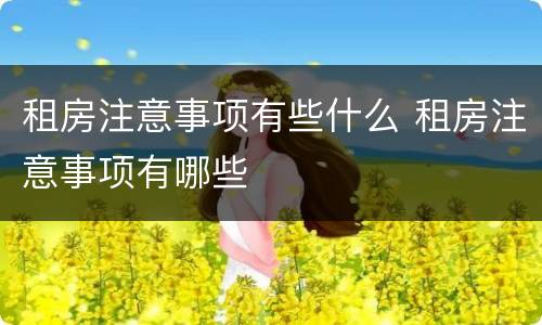 租房注意事项有些什么 租房注意事项有哪些