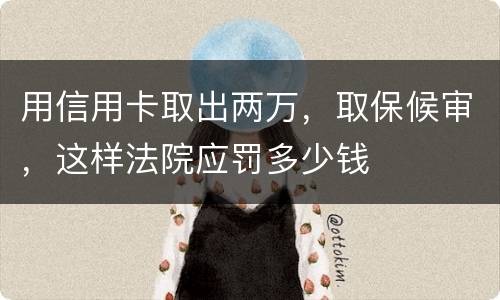 用信用卡取出两万，取保候审，这样法院应罚多少钱