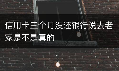 信用卡三个月没还银行说去老家是不是真的