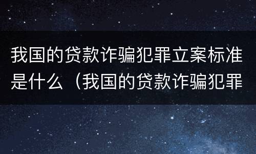 我国的贷款诈骗犯罪立案标准是什么（我国的贷款诈骗犯罪立案标准是什么呢）