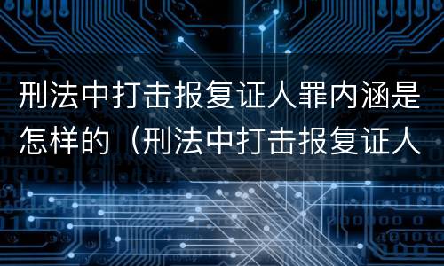 刑法中打击报复证人罪内涵是怎样的（刑法中打击报复证人罪内涵是怎样的规定）
