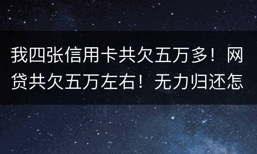 我四张信用卡共欠五万多！网贷共欠五万左右！无力归还怎么办