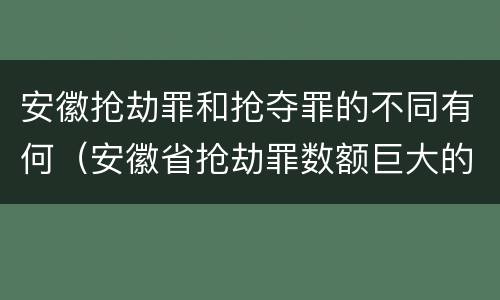安徽抢劫罪和抢夺罪的不同有何（安徽省抢劫罪数额巨大的标准）