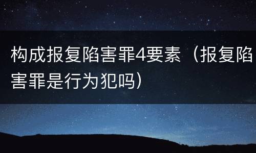 构成报复陷害罪4要素（报复陷害罪是行为犯吗）