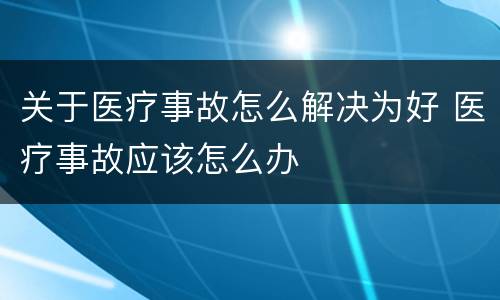 关于医疗事故怎么解决为好 医疗事故应该怎么办