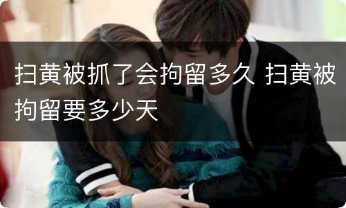 扫黄被抓了会拘留多久 扫黄被拘留要多少天