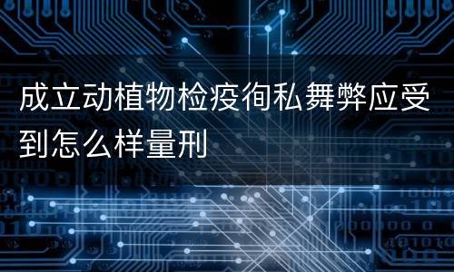 成立动植物检疫徇私舞弊应受到怎么样量刑