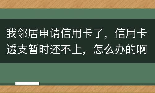 我邻居申请信用卡了，信用卡透支暂时还不上，怎么办的啊