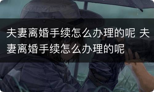 夫妻离婚手续怎么办理的呢 夫妻离婚手续怎么办理的呢