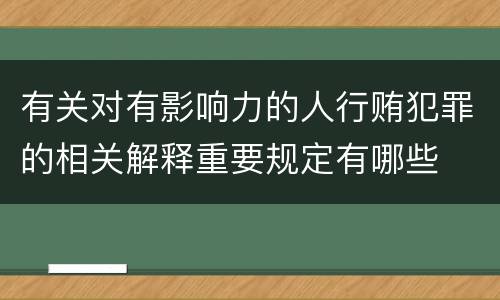 有关对有影响力的人行贿犯罪的相关解释重要规定有哪些
