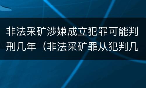 非法采矿涉嫌成立犯罪可能判刑几年（非法采矿罪从犯判几年）