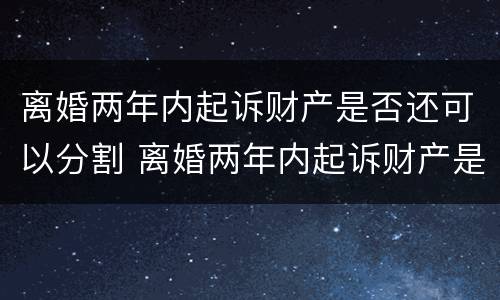 离婚两年内起诉财产是否还可以分割 离婚两年内起诉财产是否还可以分割出来