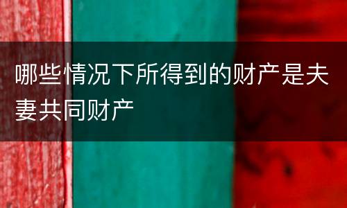 哪些情况下所得到的财产是夫妻共同财产