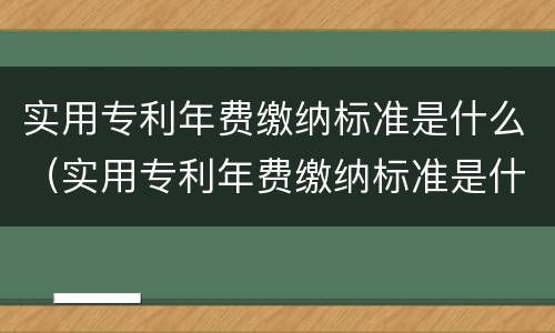 实用专利年费缴纳标准是什么（实用专利年费缴纳标准是什么样的）