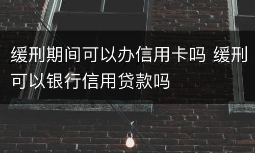 缓刑期间可以办信用卡吗 缓刑可以银行信用贷款吗
