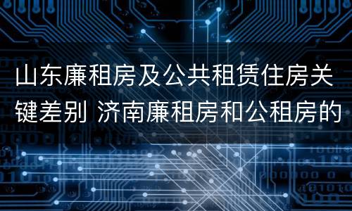 山东廉租房及公共租赁住房关键差别 济南廉租房和公租房的区别