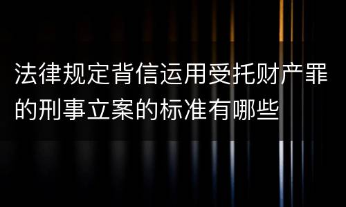 法律规定背信运用受托财产罪的刑事立案的标准有哪些