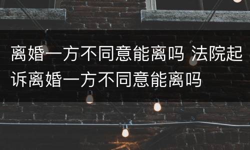 离婚一方不同意能离吗 法院起诉离婚一方不同意能离吗